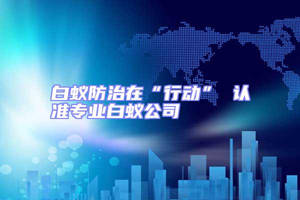 白蟻防治在“行動” 認準(zhǔn)專業(yè)白蟻公司