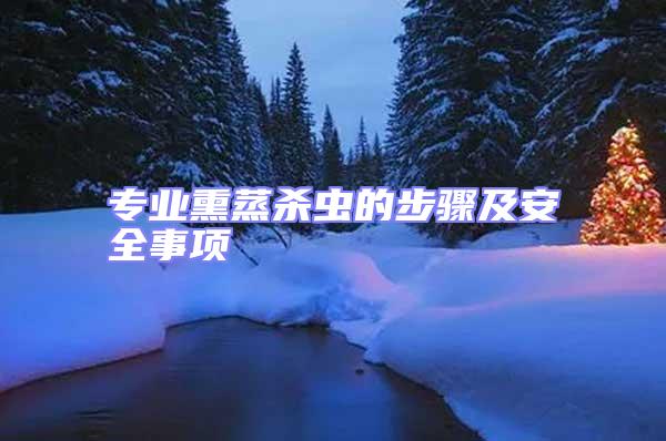 專業(yè)熏蒸殺蟲(chóng)的步驟及安全事項(xiàng)