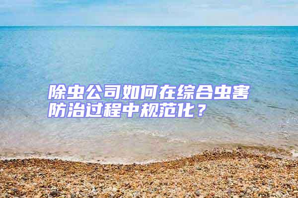 除蟲公司如何在綜合蟲害防治過程中規范化?
