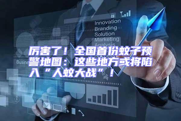 厲害了!全國首份蚊子預(yù)警地圖:這些地方或?qū)⑾萑搿叭宋么髴?zhàn)”!