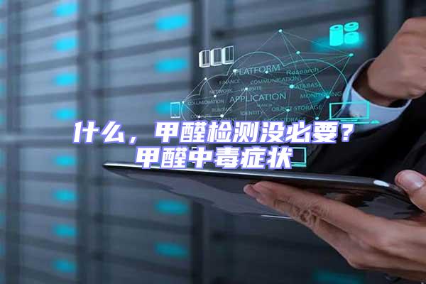 什么,甲醛檢測沒必要?甲醛中毒癥狀