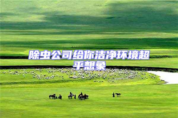 除蟲公司給你潔凈環境超乎想象