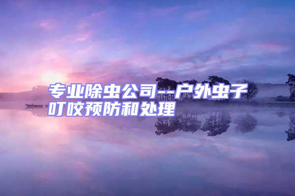 專業除蟲公司--戶外蟲子叮咬預防和處理