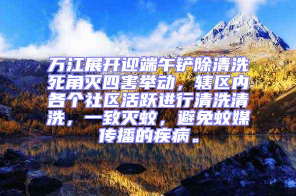 萬江展開迎端午鏟除清洗死角滅四害舉動，轄區(qū)內(nèi)各個社區(qū)活躍進(jìn)行清洗清洗，一致滅蚊，避免蚊媒傳播的疾病。