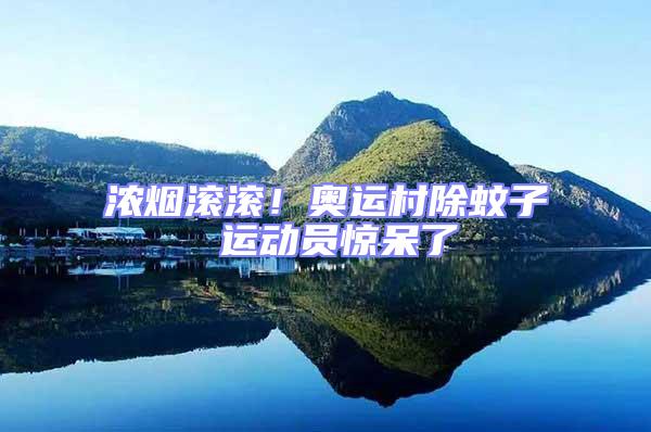 濃煙滾滾!奧運(yùn)村除蚊子 運(yùn)動(dòng)員驚呆了