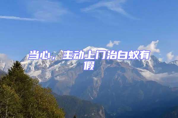 當(dāng)心，主動(dòng)上門治白蟻有假