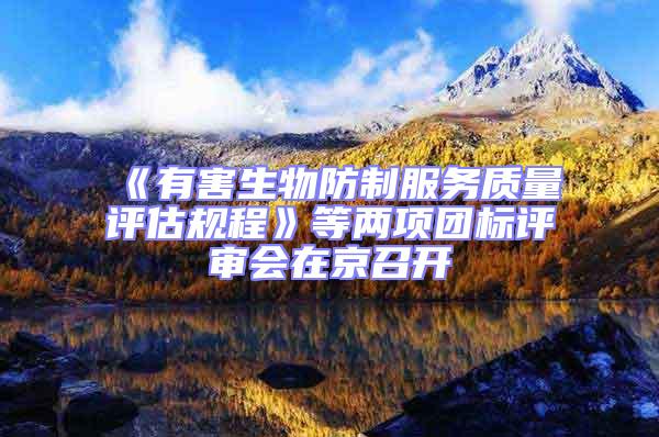 《有害生物防制服務(wù)質(zhì)量評估規(guī)程》等兩項(xiàng)團(tuán)標(biāo)評審會在京召開