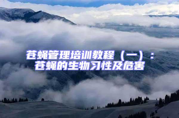 蒼蠅管理培訓(xùn)教程（一）：蒼蠅的生物習(xí)性及危害