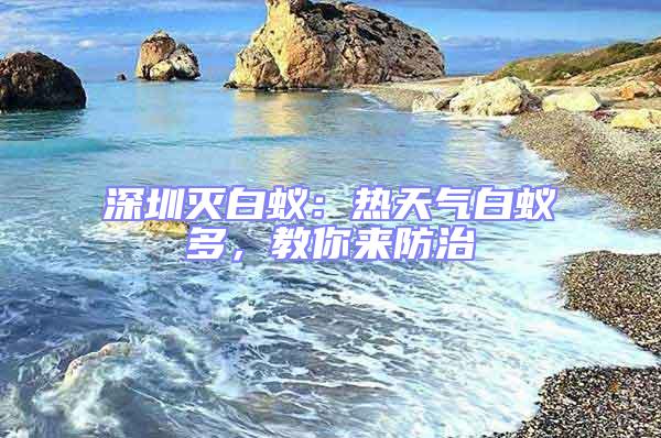 深圳滅白蟻:熱天氣白蟻多,教你來(lái)防治