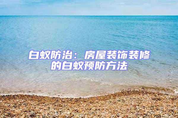 白蟻防治:房屋裝飾裝修的白蟻預防方法