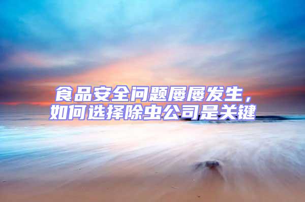 食品安全問題屢屢發生,如何選擇除蟲公司是關鍵