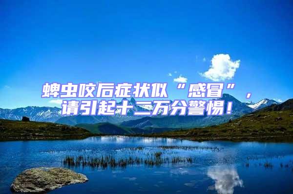 蜱蟲咬后癥狀似“感冒”,請引起十二萬分警惕!