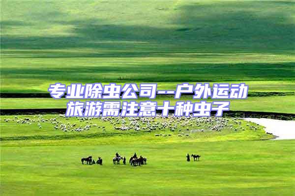 專業除蟲公司--戶外運動旅游需注意十種蟲子