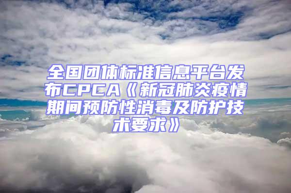 全國團體標準信息平臺發(fā)布CPCA《新冠肺炎疫情期間預防性消毒及防護技術要求》