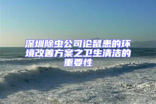 深圳除蟲公司論鼠患的環(huán)境改善方案之衛(wèi)生清潔的重要性