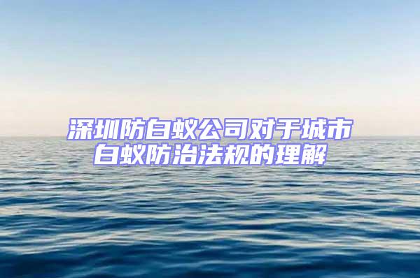 深圳防白蟻公司對于城市白蟻防治法規的理解