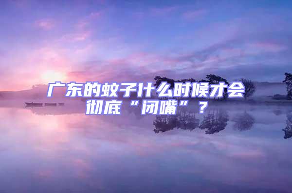 廣東的蚊子什么時(shí)候才會徹底“閉嘴”？