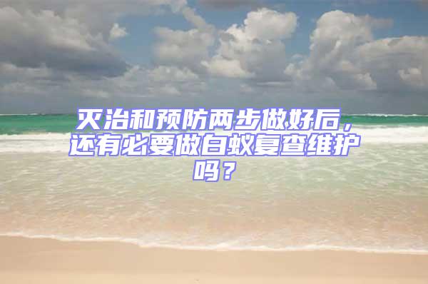 滅治和預防兩步做好后,還有必要做白蟻復查維護嗎?