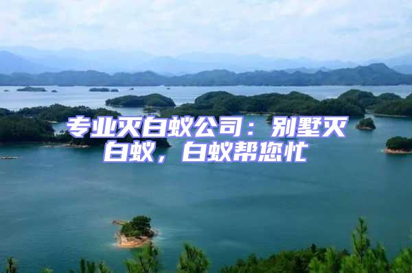 專業(yè)滅白蟻公司:別墅滅白蟻,白蟻幫您忙