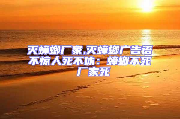 滅蟑螂廠家,滅蟑螂廣告語不驚人死不休:蟑螂不死 廠家死