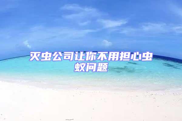 滅蟲公司讓你不用擔心蟲蟻問題