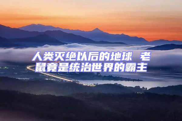 人類滅絕以后的地球 老鼠竟是統治世界的霸主