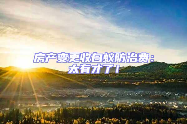 房產變更收白蟻防治費：太有才了！