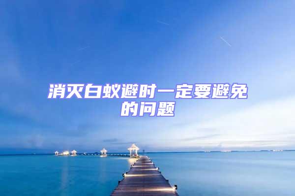 消滅白蟻避時一定要避免的問題