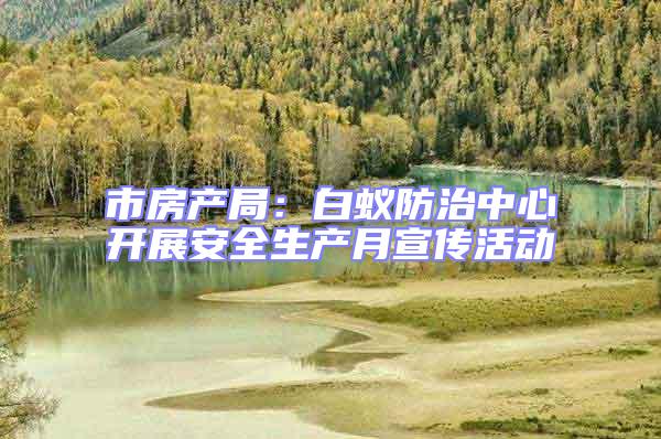 市房產局:白蟻防治中心開展安全生產月宣傳活動