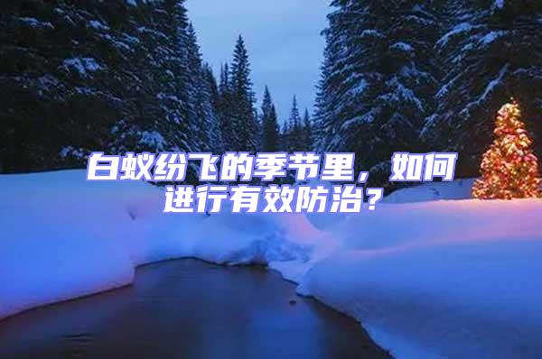 白蟻紛飛的季節里，如何進行有效防治？