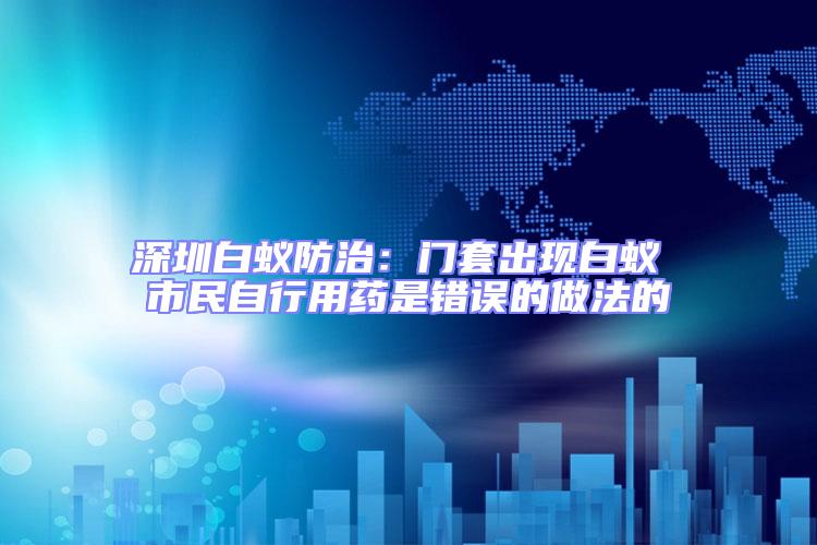 深圳白蟻防治：門套出現白蟻 市民自行用藥是錯誤的做法的