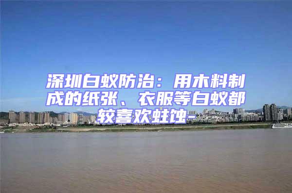 深圳白蟻防治：用木料制成的紙張、衣服等白蟻都較喜歡蛀蝕-