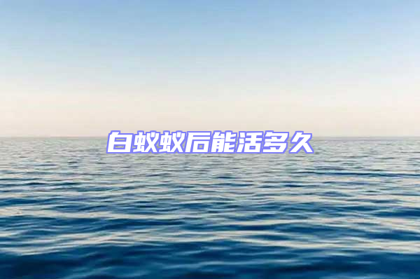 白蟻蟻后能活多久