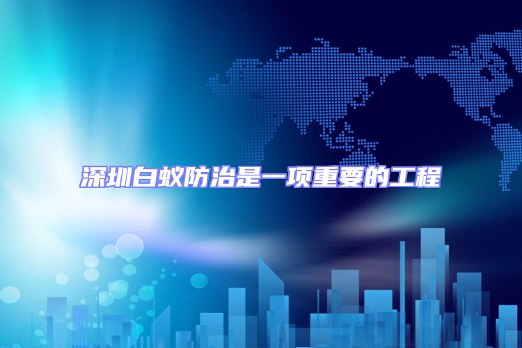 深圳白蟻防治是一項重要的工程