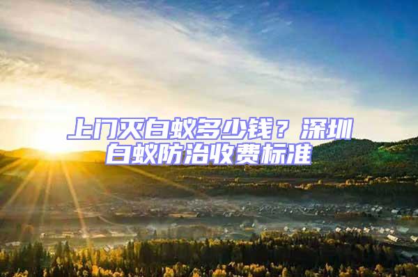 上門滅白蟻多少錢?深圳白蟻防治收費標準