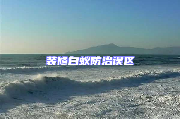 裝修白蟻防治誤區(qū)