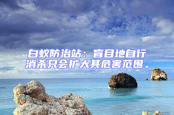 白蟻防治站：盲目地自行消殺只會(huì)擴(kuò)大其危害范圍。