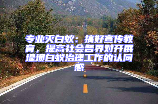 專業(yè)滅白蟻：搞好宣傳教育，提高社會各界對開展堤壩白蟻治理工作的認(rèn)同感
