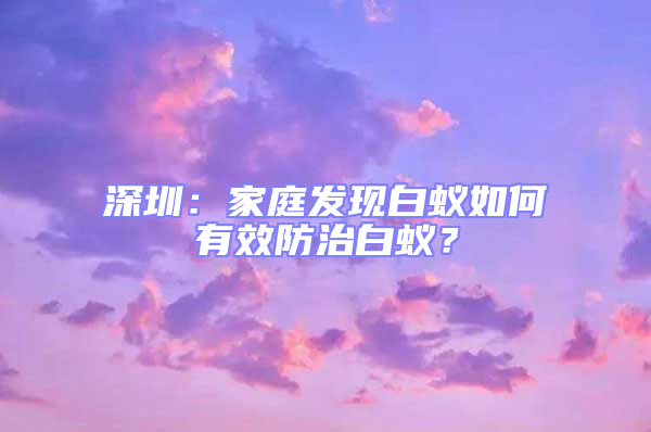深圳：家庭發現白蟻如何有效防治白蟻？