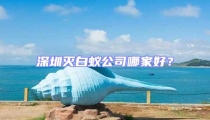 深圳滅白蟻公司哪家好？