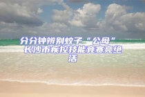 分分鐘辨別蚊子“公母” 長(zhǎng)沙市疾控技能競(jìng)賽亮絕活