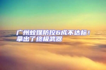 廣州蚊媒防控6成不達標！拿出了終極武器