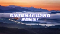 房屋建筑防止白蟻危害有哪些措施？
