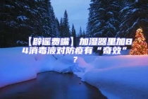 【辟謠費(fèi)嘴】加濕器里加84消毒液對防疫有“奇效”？