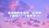 殺蟲用的殺蟲劑，您真的了解嗎？ （值得學習）