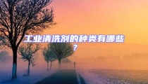 工業(yè)清洗劑的種類(lèi)有哪些？